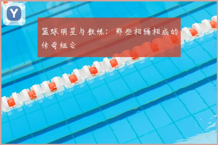 篮球明星与教练：那些相辅相成的传奇组合