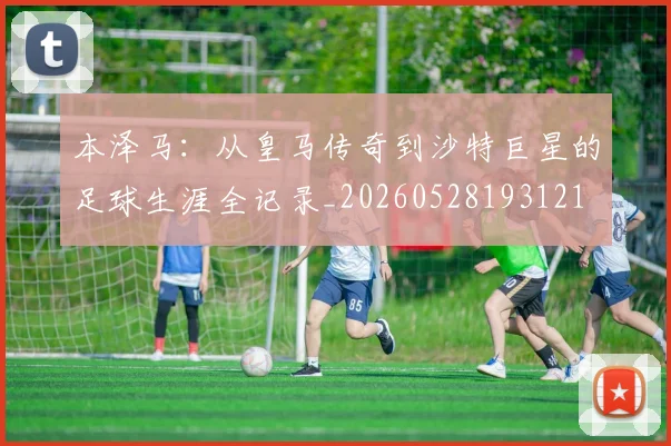 本泽马：从皇马传奇到沙特巨星的足球生涯全记录_20260528193121