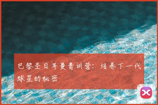 巴黎圣日耳曼青训营：培养下一代球星的秘密