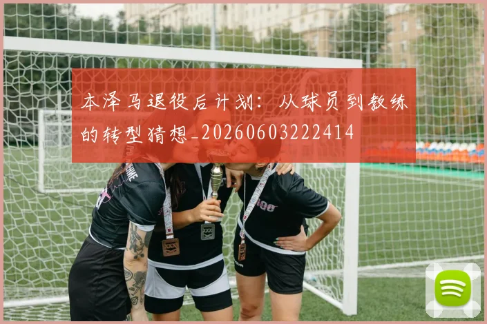 本泽马退役后计划:从球员到教练的转型猜想_20260603222414