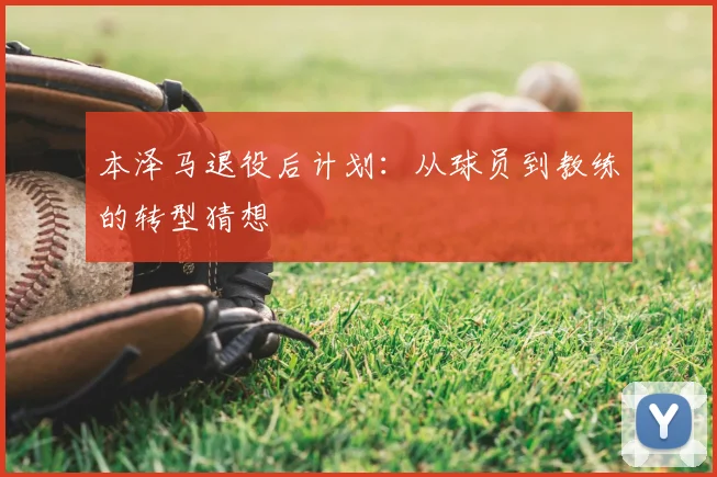 本泽马退役后计划:从球员到教练的转型猜想