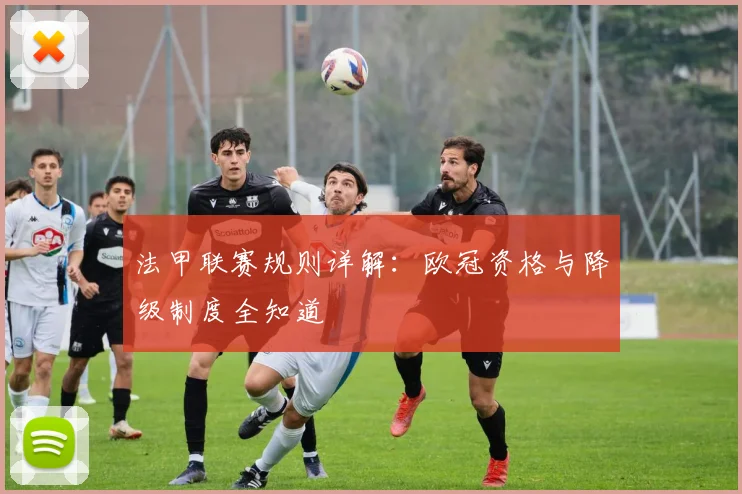 法甲联赛规则详解:欧冠资格与降级制度全知道