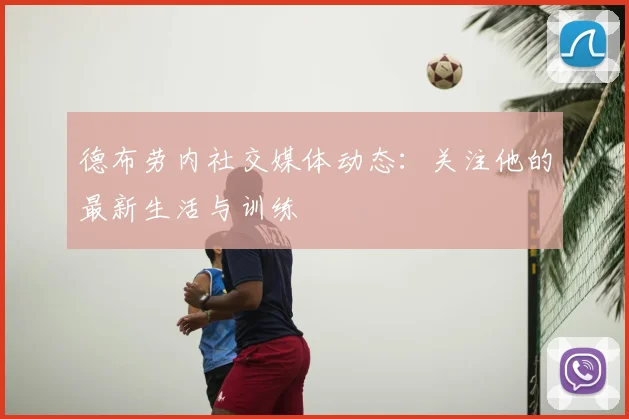 德布劳内社交媒体动态:关注他的最新生活与训练