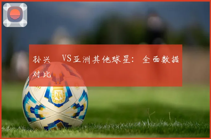 孙兴慜VS亚洲其他球星:全面数据对比