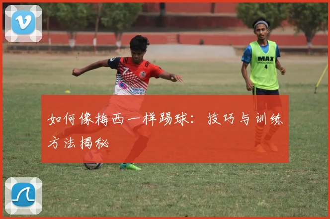 如何像梅西一样踢球:技巧与训练方法揭秘