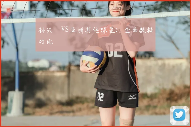 孙兴慜VS亚洲其他球星:全面数据对比