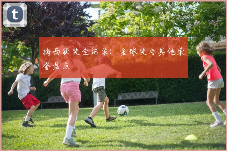 梅西获奖全记录：金球奖与其他荣誉盘点