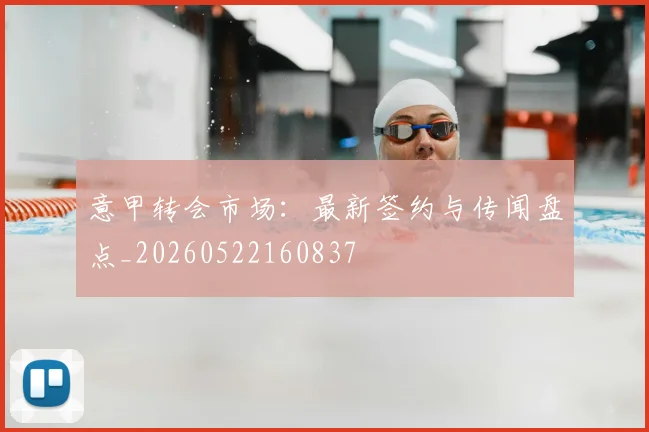 意甲转会市场：最新签约与传闻盘点_20260522160837
