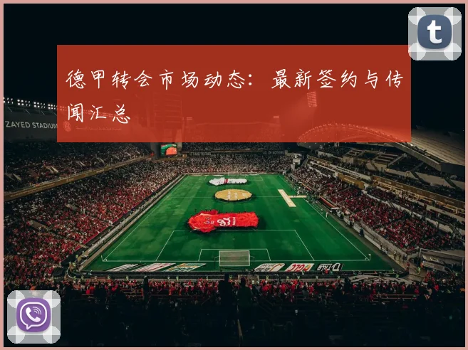 德甲转会市场动态：最新签约与传闻汇总
