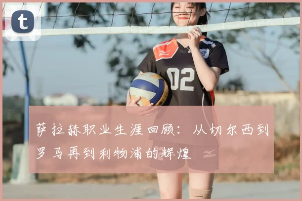 萨拉赫职业生涯回顾:从切尔西到罗马再到利物浦的辉煌