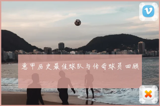 意甲历史最佳球队与传奇球员回顾