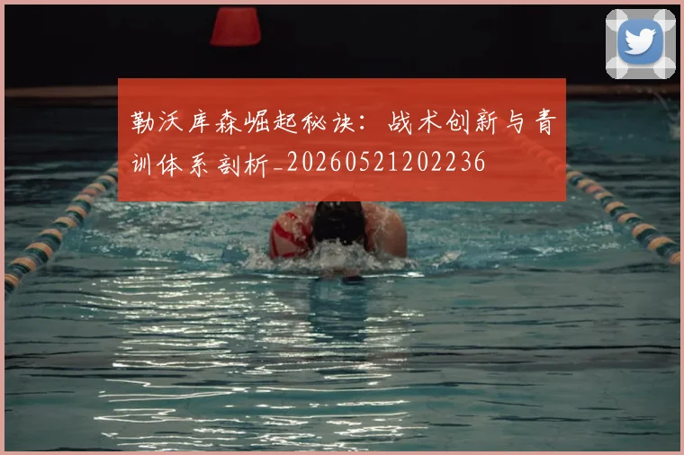 勒沃库森崛起秘诀：战术创新与青训体系剖析_20260521202236