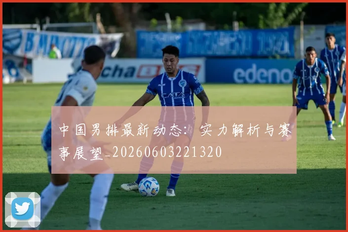 中国男排最新动态：实力解析与赛事展望_20260603221320