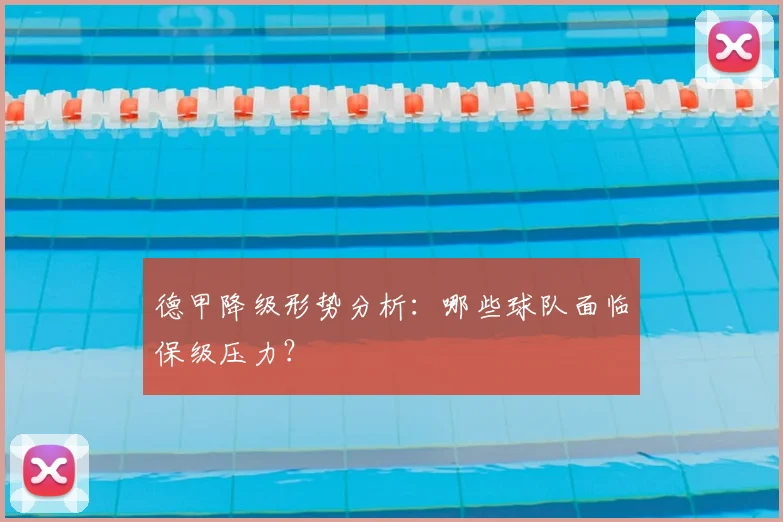 德甲降级形势分析:哪些球队面临保级压力?