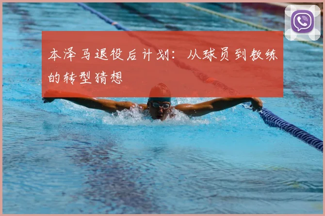 本泽马退役后计划：从球员到教练的转型猜想