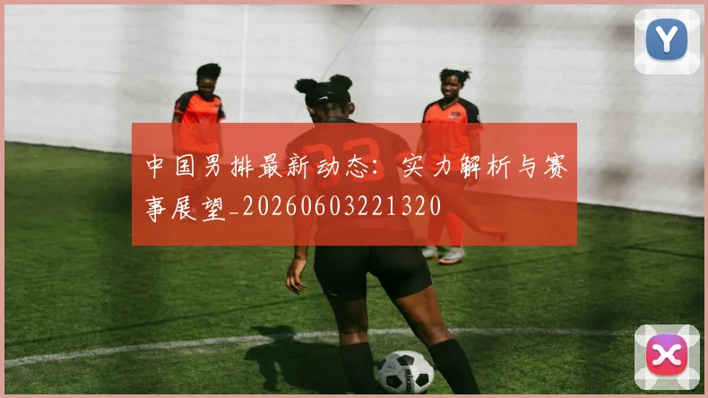 中国男排最新动态:实力解析与赛事展望_20260603221320