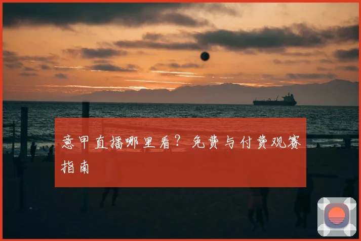 意甲直播哪里看？免费与付费观赛指南