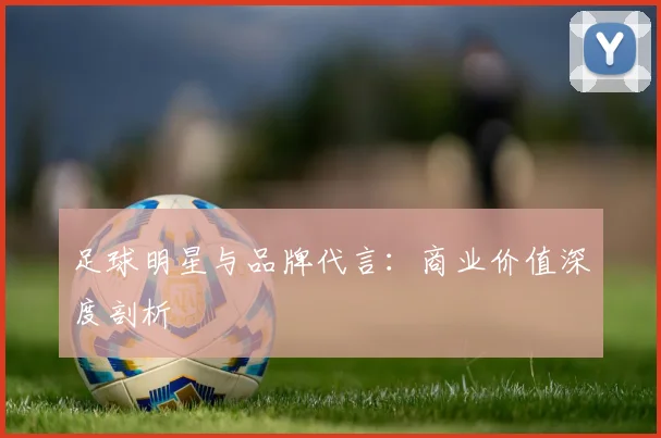 足球明星与品牌代言:商业价值深度剖析