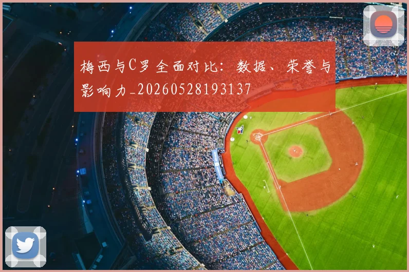梅西与C罗全面对比:数据、荣誉与影响力_20260528193137