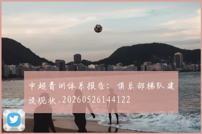 中超青训体系报告:俱乐部梯队建设现状_20260526144122