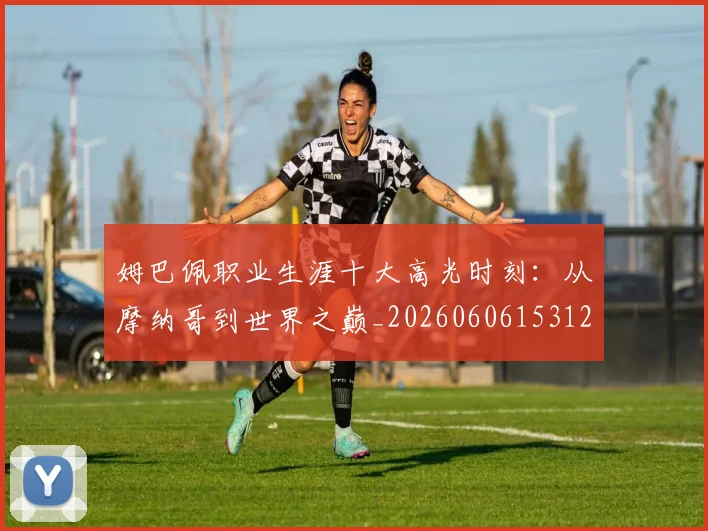 姆巴佩职业生涯十大高光时刻：从摩纳哥到世界之巅_20260606153120