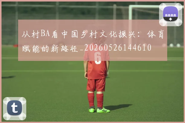 从村BA看中国乡村文化振兴:体育赋能的新路径_20260526144610
