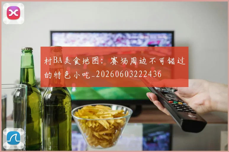 村BA美食地图:赛场周边不可错过的特色小吃_20260603222436