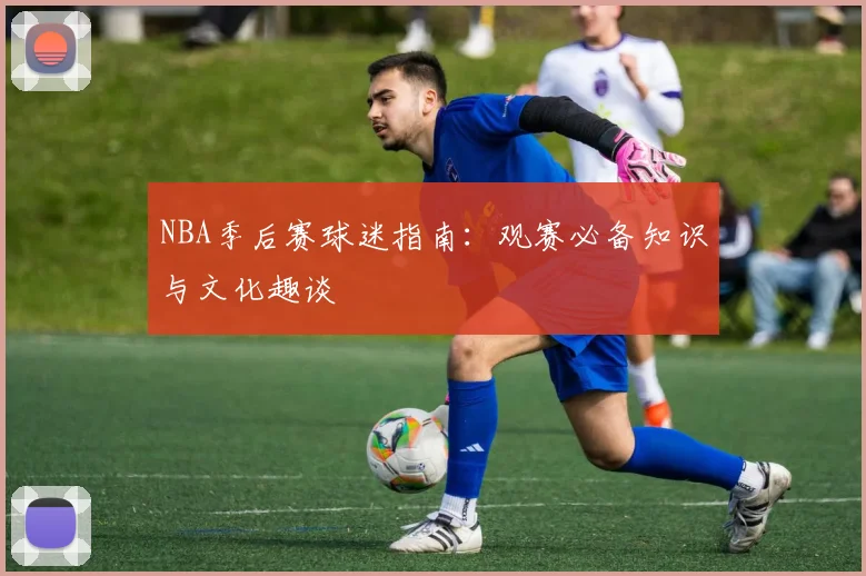 NBA季后赛球迷指南:观赛必备知识与文化趣谈