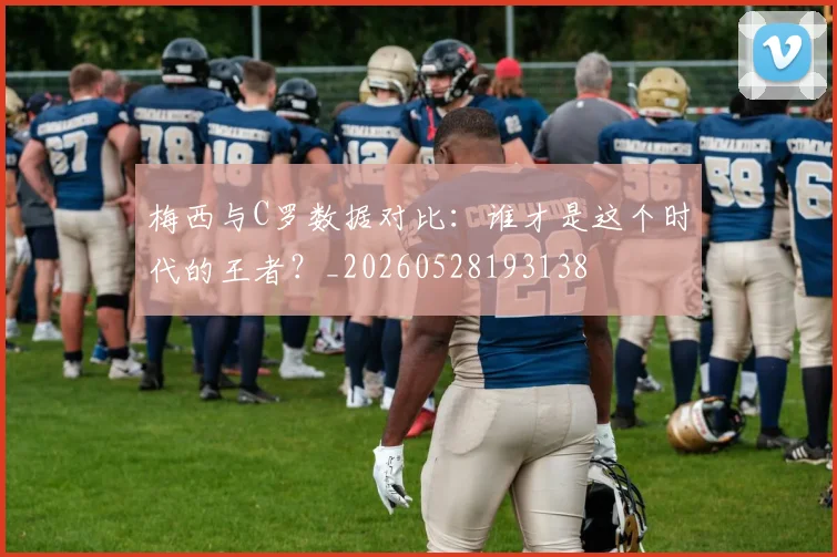 梅西与C罗数据对比:谁才是这个时代的王者?_20260528193138