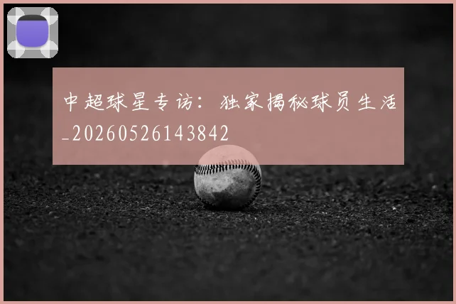 中超球星专访：独家揭秘球员生活_20260526143842