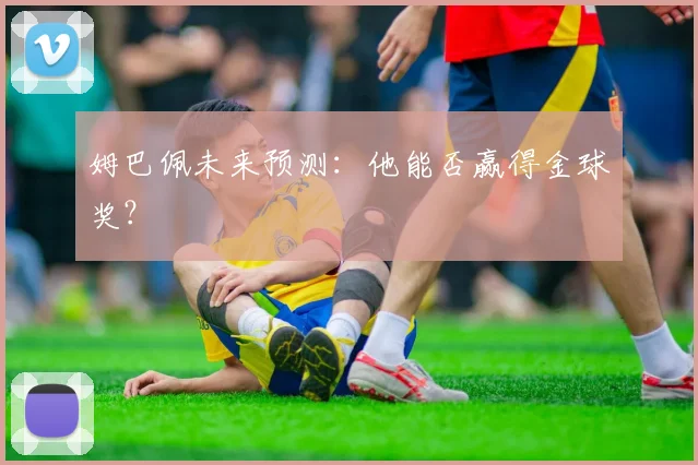 姆巴佩未来预测：他能否赢得金球奖？