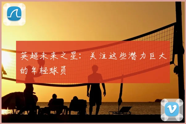 英超未来之星：关注这些潜力巨大的年轻球员