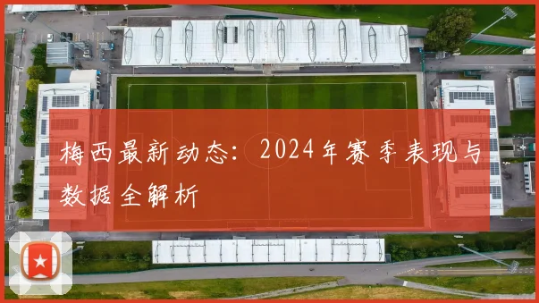 梅西最新动态：2024年赛季表现与数据全解析