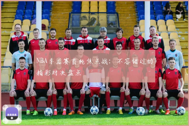 NBA季后赛首轮焦点战:不容错过的精彩对决盘点