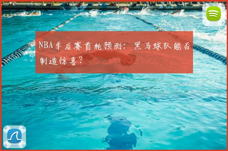 NBA季后赛首轮预测:黑马球队能否制造惊喜?