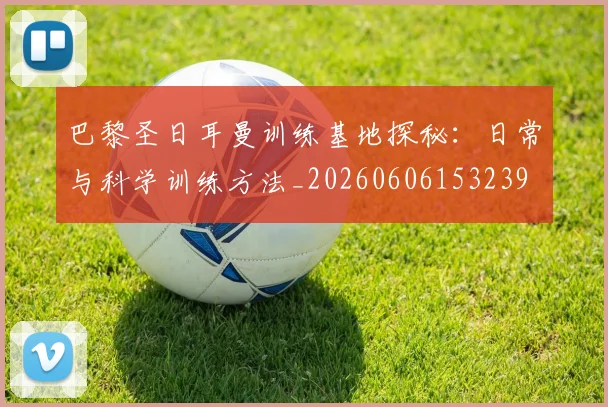 巴黎圣日耳曼训练基地探秘:日常与科学训练方法_20260606153239