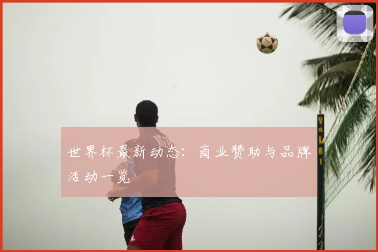 世界杯最新动态：商业赞助与品牌活动一览