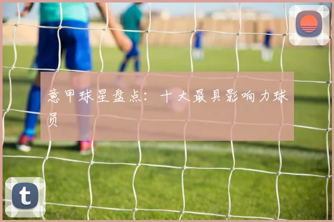意甲球星盘点:十大最具影响力球员