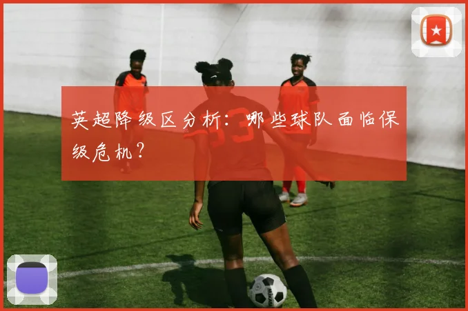 英超降级区分析：哪些球队面临保级危机？