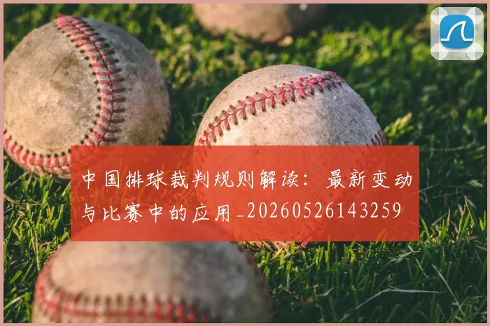 中国排球裁判规则解读:最新变动与比赛中的应用_20260526143259
