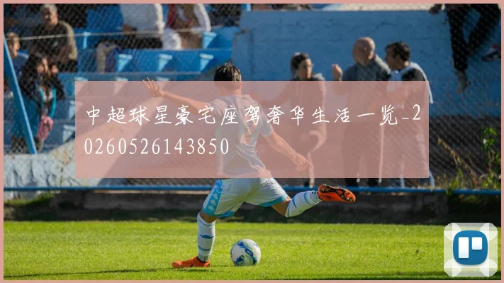 中超球星豪宅座驾奢华生活一览_20260526143850