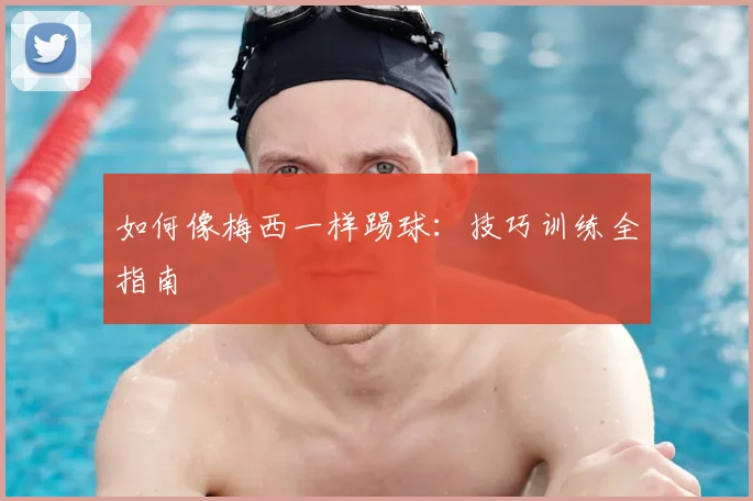 如何像梅西一样踢球：技巧训练全指南