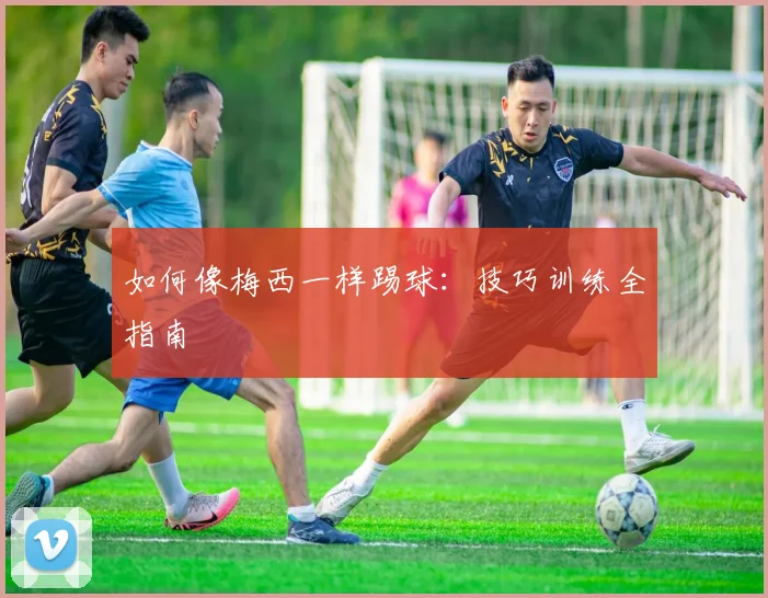 如何像梅西一样踢球：技巧训练全指南