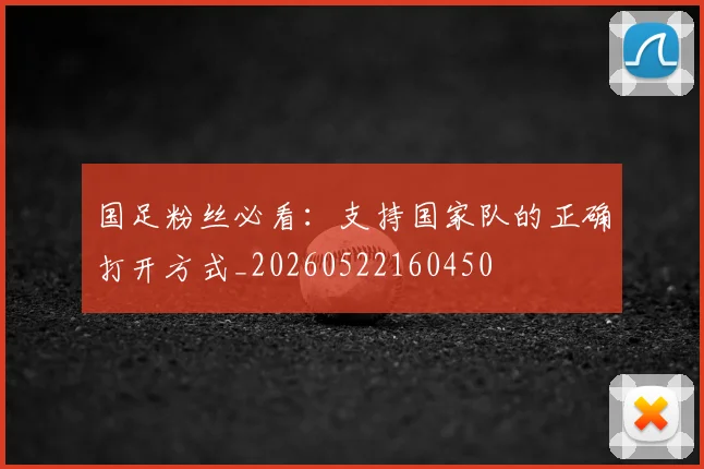 国足粉丝必看:支持国家队的正确打开方式_20260522160450
