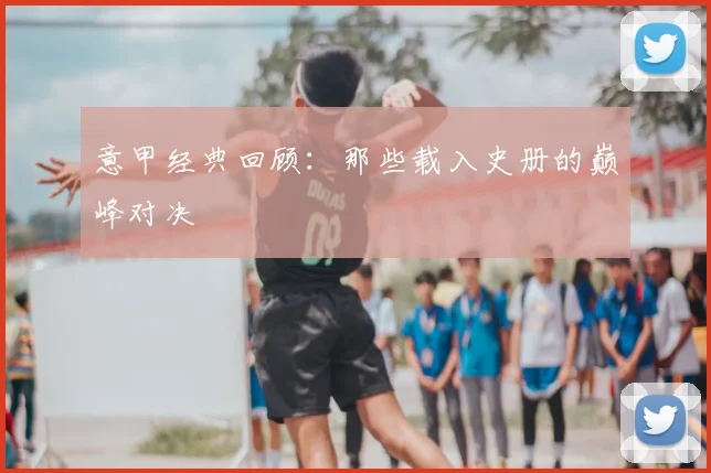 意甲经典回顾：那些载入史册的巅峰对决