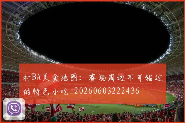 村BA美食地图：赛场周边不可错过的特色小吃_20260603222436