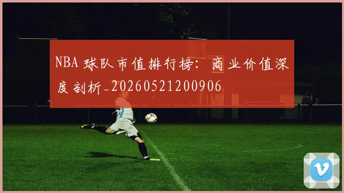 NBA 球队市值排行榜:商业价值深度剖析_20260521200906