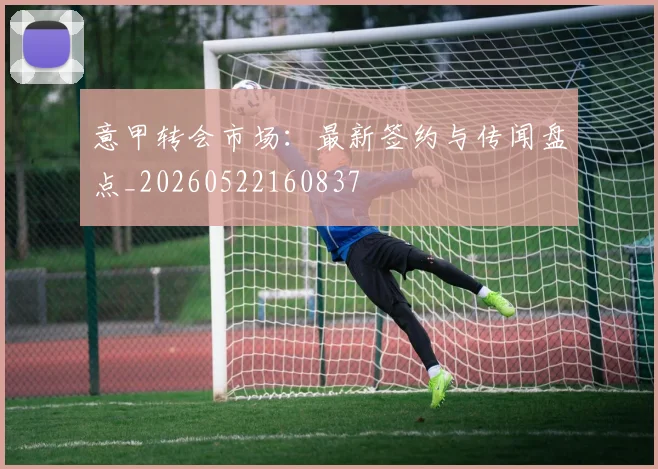 意甲转会市场:最新签约与传闻盘点_20260522160837