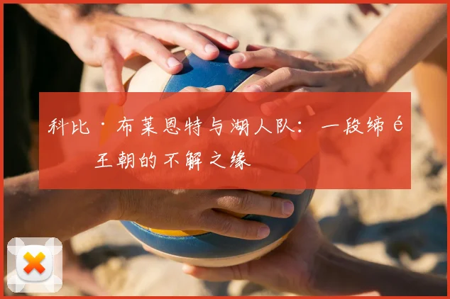 科比·布莱恩特与湖人队:一段缔造王朝的不解之缘