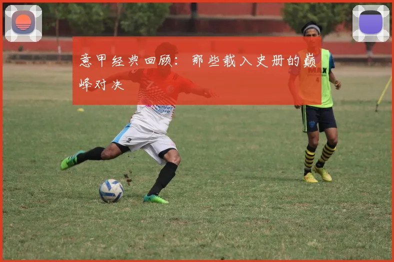 意甲经典回顾:那些载入史册的巅峰对决